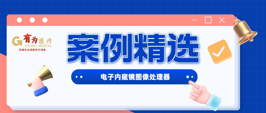 案例精選丨有為醫(yī)療成功輔導(dǎo)企業(yè)取得【電子內(nèi)窺鏡圖像處理器】注冊證